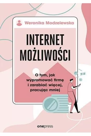 Internet mo�liwo�ci. O tym, jak wypromowa� firm� i zarabia� wi�cej, pracuj�c mniej - Weronika Modzelewska