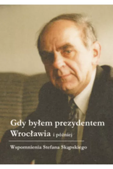 Gdy by�em prezydentem Wroc�awia i p�niej - Stefan Sk�pski