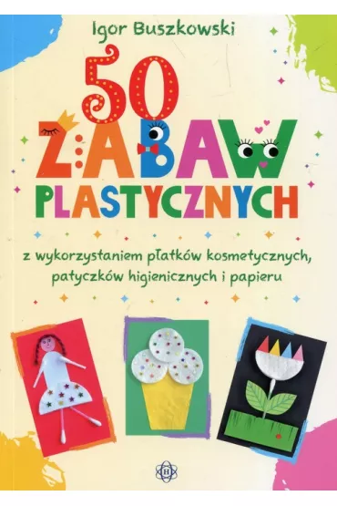 50 zabaw plastycznych z wykorzystaniem p�atk�w kosmetycznych patyczk�w higienicznych i papieru - Igor Buszkowski