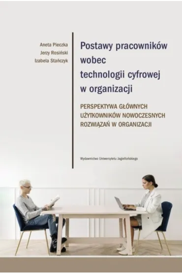 Postawy pracownik�w wobec technologii cyfrowej w organizacji. Perspektywa g��wnych u�ytkownik�w nowoczesnych rozwi�za� w organizacji - Izabela Sta�czyk, Jerzy Rosi�ski, Aneta  Pieczka
