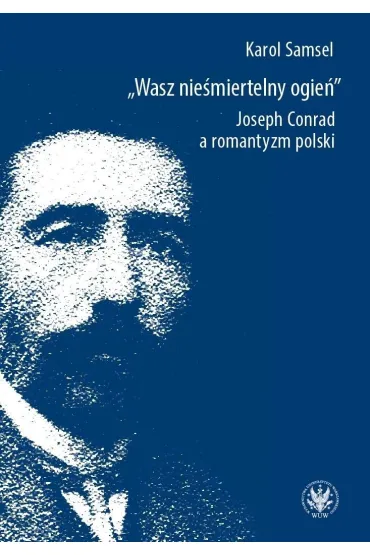 Wasz nie�miertelny ogie�. Joseph Conrad a romantyzm polski - Karol Samsel