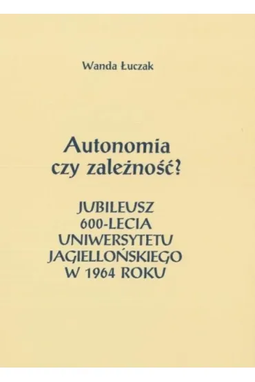 Autonomia czy zale�no��? Jubileusz 600-lecia Uniwersytetu Jagiello�skiego w 1964 roku - Wanda  �uczak