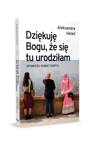 Dzi�kuj� Bogu, �e si� tu urodzi�am. Opowie�ci kobiet Egiptu - Aleksandra Helail