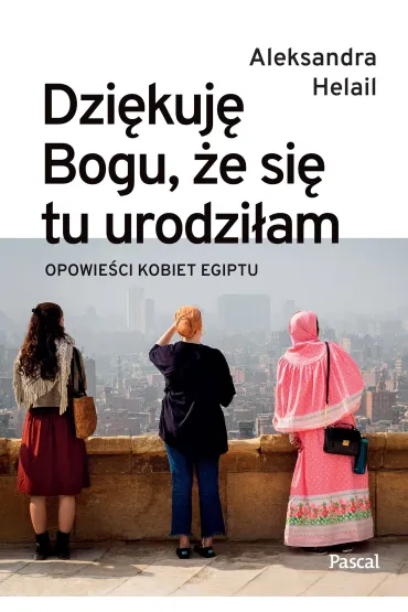 Dzi�kuj� Bogu, �e si� tu urodzi�am. Opowie�ci kobiet Egiptu - Aleksandra Helail