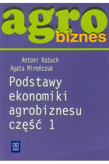 Agrobiznes. Podstawy ekonomiki agrobiznesu. Cz�� 1. - Agata Miro�czuk, Antoni Ko�uch