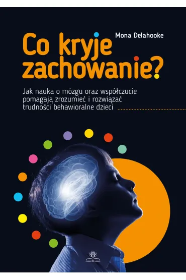 Co kryje zachowanie?. Jak nauka o m�zgu oraz wsp�czucie pomagaj� zrozumie� i rozwi�za� trudno�ci behawioralne dzieci - Mona  Delahooke