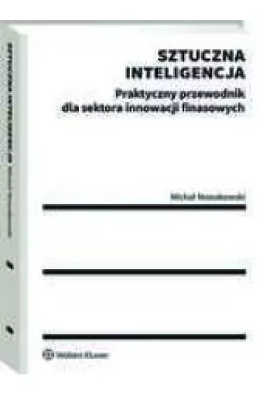 Sztuczna inteligencja. Praktyczny przewodnik dla sektora innowacji finansowych - Micha� Nowakowski