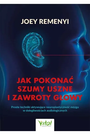 Jak pokona� szumy uszne i zawroty g�owy. Proste techniki aktywuj�ce neuroplastyczno�� m�zgu w dolegliwo�ciach audiologicznych - Joey Remenyi