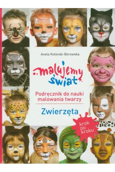 Malujemy �wiat  Podr�cznik do nauki malowania twarzy krok po kroku Zwierz�ta - Aneta Kolendo-Borowska
