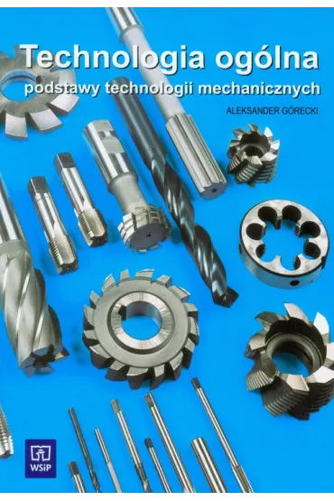 Technologia og�lna. Podstawy technologii mechanicznych. Podr�cznik do nauki zawodu technik mechanik Szko�y ponadgimnazjalne i ponadpodstawowe - Aleksander G�recki