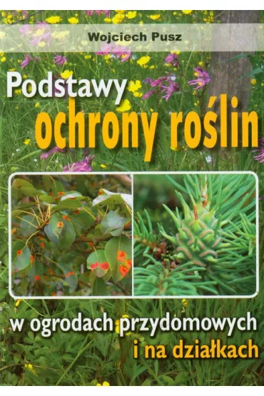 Podstawy ochrony ro�lin w ogrodach przydomowych i na dzia�kach - Wojciech Pusz