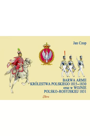 Barwa armii Kr�lestwa Polskiego 1815-1830 oraz w wojnie polsko-rosyjskiej 1831 - Jan Czop