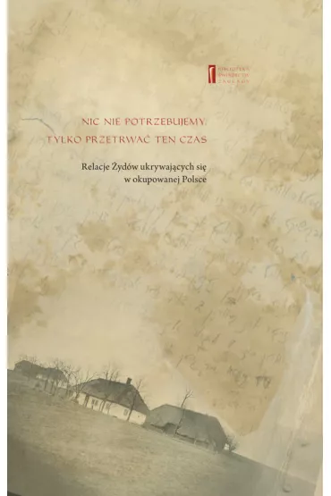 Nic nie potrzebujemy. Tylko przetrwa� ten czas. Relacje �yd�w ukrywaj�cych si� w okupowanej Polsce - Aron  Sztarkman Ure�e, Maik Moszek, Mieczys�aw  Grfinkiel, Ryczyw� Ber, Szymszonowicz Alter, Wolgel