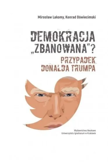 Demokracja "zbanowana"? Przypadek Donalda Trumpa - Konrad O�wiecimski, Miros�aw Lakomy