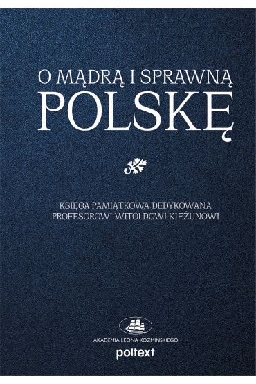 O mądrą i sprawną Polskę. Księga pamiątkowa dedykowana Profesorowi Witoldowi Kieżunowi