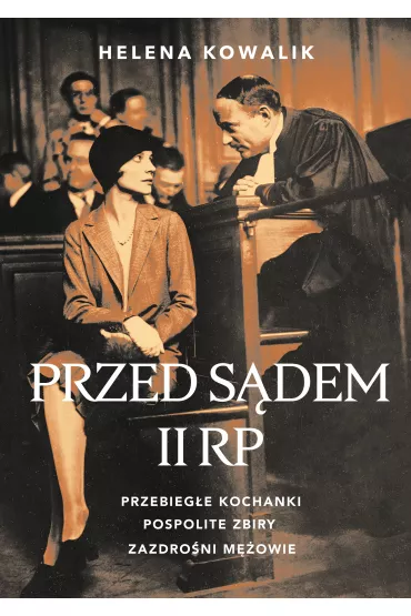 Przed sdem II RP. Przebiege kochanki, pospolite zbiry, zazdroni mowie - Helena Kowalik