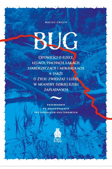 Bug. Opowieści o rzece, łęgach, piachach, łąkach, starorzeczach i mokradłach, a także o życiu zwierząt i ludzi w meandry dzikiej rzeki zaplątanych