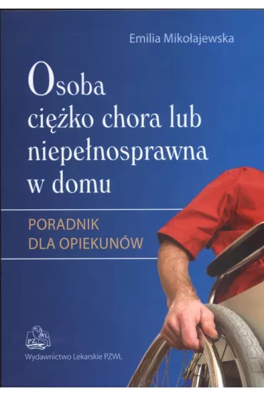 Osoba ci�ko chora lub niepe�nosprawna w domu. Poradnik dla opiekun�w - Emilia Miko�ajewska