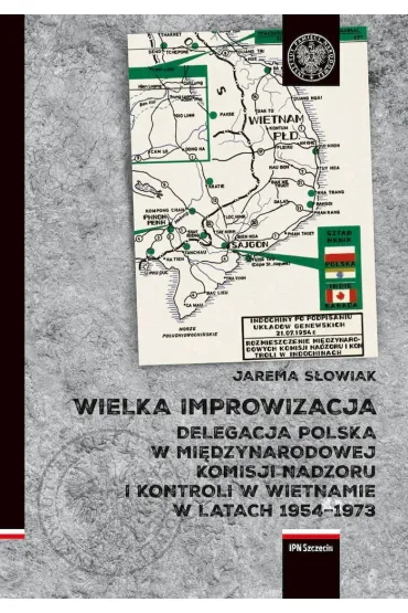 Wielka improwizacja. Delegacja Polska w Mi�dzynarodowej Komisji Nadzoru i Kontroli w Indochinach w latach 1954-1973 - Jarema S�owiak