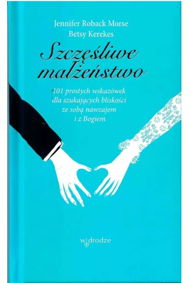 SZCZESLIWE MALZENSTWO 101 PROSTYCH WSKAZOWEK DLA SZUKAJACYCH BLISKOSCI ZE SOBA I Z BOGIEM-W DRODZE - Betsy Kerekes, Jennifer Roback Morse