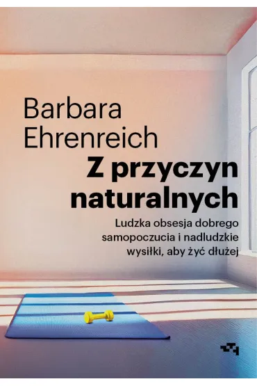 Z przyczyn naturalnych. Ludzka obsesja dobrego samopoczucia i nadludzkie wysi�ki, aby �y� d�u�ej - Barbara Ehrenreich