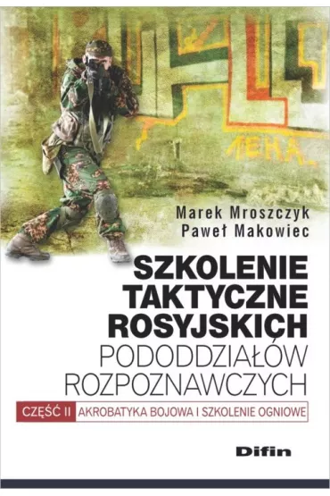 Szkolenie taktyczne rosyjskich pododdzia��w rozpoznawczych. Cz�� 2. Akrobatyka bojowa i szkolenie ogniowe. - Marek Mroszczyk, Pawe� Makowiec