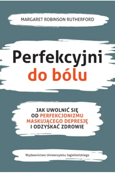 Perfekcyjni do b�lu. Jak uwolni� si� od perfekcjonizmu maskuj�cego depresj� i odzyska� zdrowie - Margaret  Robinson Rutherford