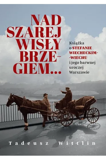 Nad szarej Wis�y brzegiem&hellip; Ksi��ka o Stefanie Wiecheckim-Wiechu i jego barwnej uroczej Warszawie - Tadeusz Wittlin