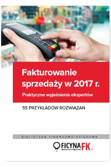 Fakturowanie sprzeda�y w 2017. Praktyczne wyja�nienia ekspert�w 55 przyk�ad�w rozwi�za�