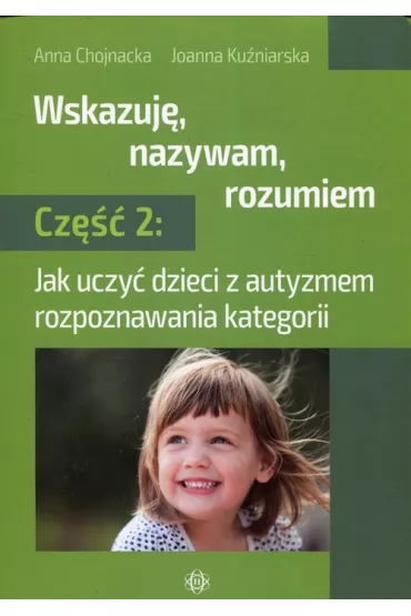 Jak uczy� dzieci z autyzmem rozpoznawania kategorii. Wskazuj�, nazywam, rozumiem. Cz�� 2 - Anna  Chojnacka, Joanna  Ku�niarska