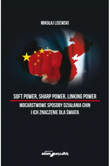 Soft power, sharp power, linking power. Mocarstwowe sposoby dzia�ania Chin i ich znaczenie dla �wiata - Miko�aj Lisewski