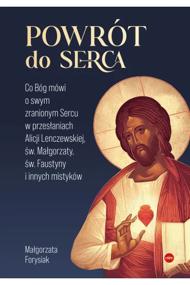 Powr�t do Serca. Co B�g m�wi o swym zranionym Sercu w przes�aniach Alicji Lenczewskiej, �w. Ma�gorza - Ma�gorzata  Forysiak