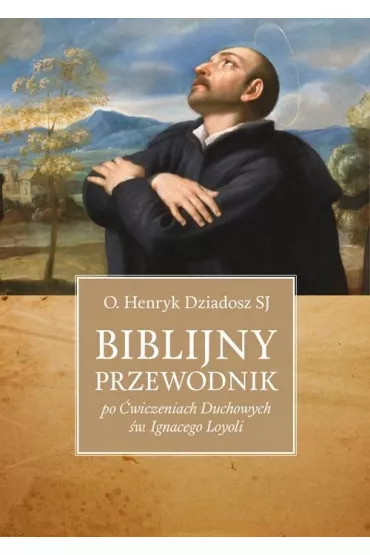 Biblijny przewodnik po �wiczeniach Duchowych �w. Ignacego Loyoli - Henryk Dziadosz