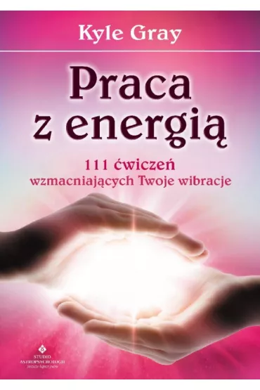 Praca z energi�. 111 �wicze� wzmacniaj�cych Twoje wibracje - Kyle Gray
