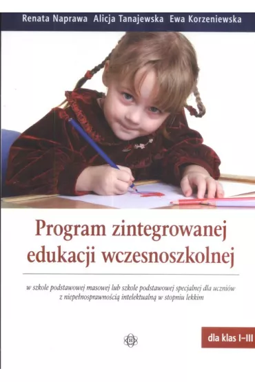Program zintegrowanej edukacji wczesnoszkolnej w szkole podstawowej masowej lub szkole podstawowej specjalnej dla uczni�w z niepe�nosprawno�ci� intelektualn� w stopniu lekkim - Alicja Tanajewska, Ewa Korzeniewska, Renata Naprawa