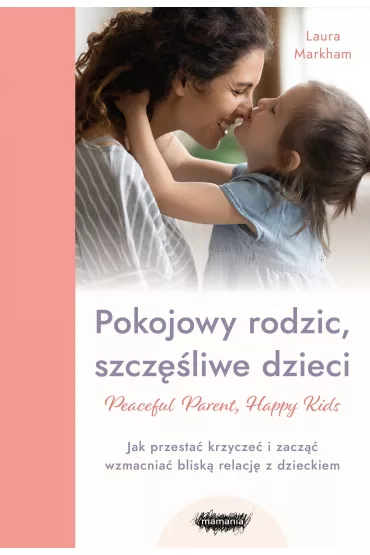 Peaceful Parent, Happy Kids. Pokojowy rodzic, szcz�liwe dzieci. Jak przesta� krzycze� i zacz�� wzmacnia� blisk� relacj� z dzieckiem - Laura  Markham