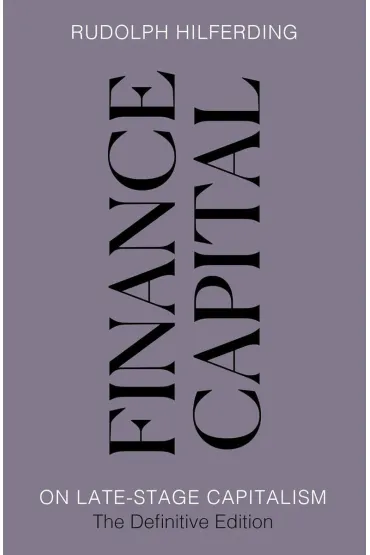 Finance Capital. On Late-Stage Capitalism, the Definitive Edition - Rudolph  Hilferding
