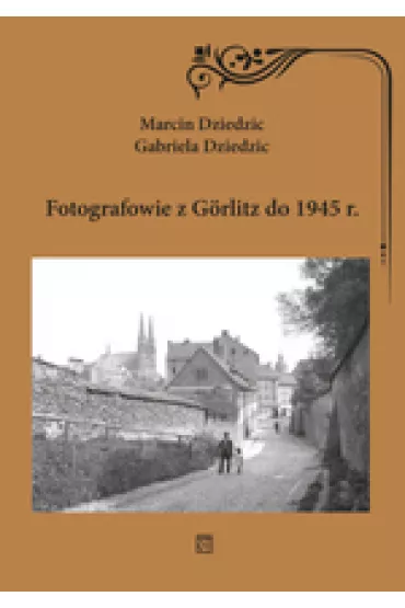 Fotografowie z Gorlitz do 1945 r. - Marcin Dziedzic, Gabriela Dziedzic