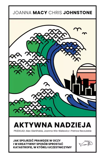 Aktywna nadzieja. Jak spojrze� prawdzie w oczy i w kreatywny spos�b sprosta� katastrofie, w kt�rej uczestniczymy - Chris Johnstone, Joanna Macy