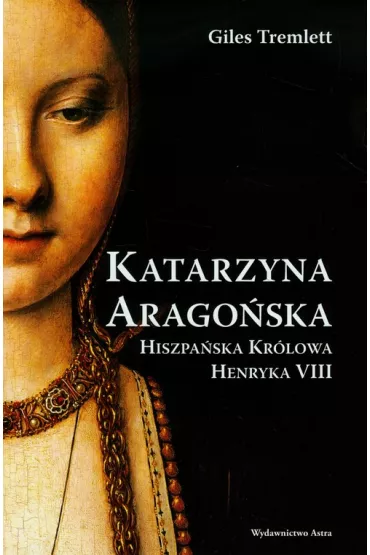 Katarzyna Arago�ska. Hiszpa�ska kr�lowa Henryka VIII - Giles Tremlett