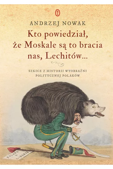 Kto powiedzia�, �e Moskale s� to bracia nas, Lechit�w.... Szkice z historii wyobra�ni politycznej Polak�w - Andrzej Nowak