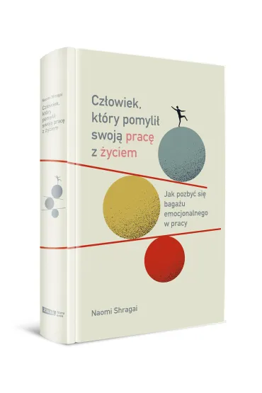 Cz�owiek, kt�ry pomyli� swoj� prac� z �yciem. Jak pozby� si� baga�u emocjonalnego w pracy - Naomi  Shragai