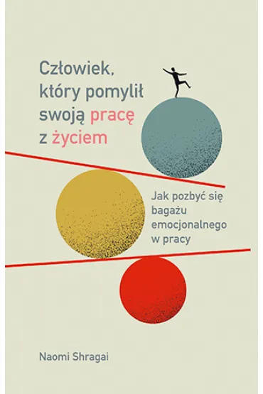 Cz�owiek, kt�ry pomyli� swoj� prac� z �yciem. Jak pozby� si� baga�u emocjonalnego w pracy - Naomi  Shragai