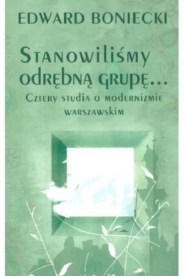 Stanowilismy odr�bna grup�&hellip; Cztery studia o modernizmie warszawskim - Edward Boniecki