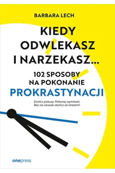 Kiedy odwlekasz i narzekasz... 102 sposoby na pokonanie prokrastynacji - Barbara Lech
