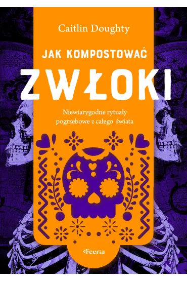 Jak kompostowa� zw�oki. Niewiarygodne rytua�y pogrzebowe z ca�ego �wiata - Caitlyn Doughty