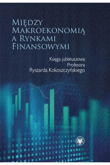 Mi�dzy makroekonomi� a rynkami finansowymi. Ksi�ga jubileuszowa Profesora Ryszarda Kokoszczy�skiego - Red Joanna  Mackiewicz-�yziak, Robert  �lepaczuk