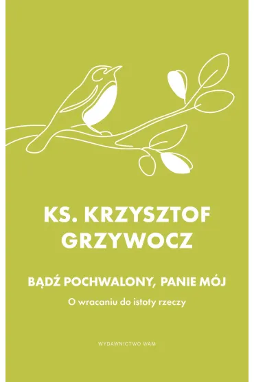 B�d� pochwalony, Panie m�j. O wracaniu do istoty rzeczy - Krzysztof Grzywocz