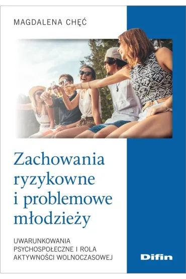 Zachowania ryzykowne i problemowe m�odzie�y. Uwarunkowania psychospo�eczne i rola aktywno�ci wolnoczasowej - Magdalena  Ch��