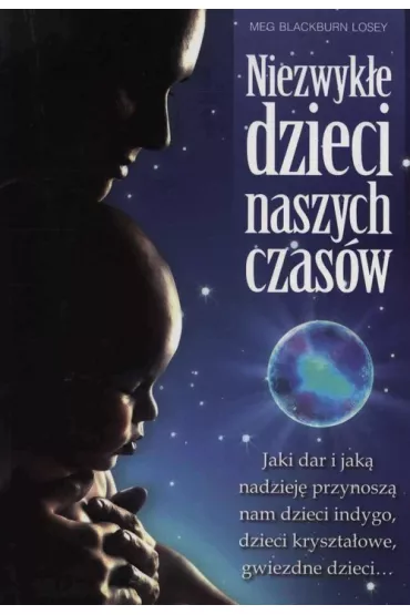 Niezwyk�e dzieci naszych czas�w. Jaki dar i jak� nadziej� przynosz� nam dzieci indygo, dzieci kryszta�owe, gwiezdne dzieci… - Meg Blackburn Losey